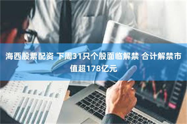 海西股票配资 下周31只个股面临解禁 合计解禁市值超178亿元