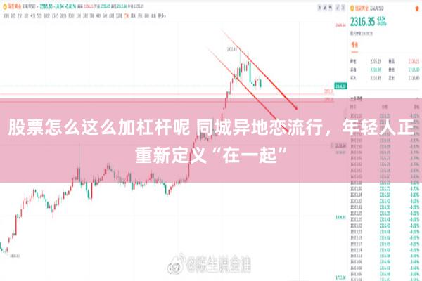 股票怎么这么加杠杆呢 同城异地恋流行，年轻人正重新定义“在一起”