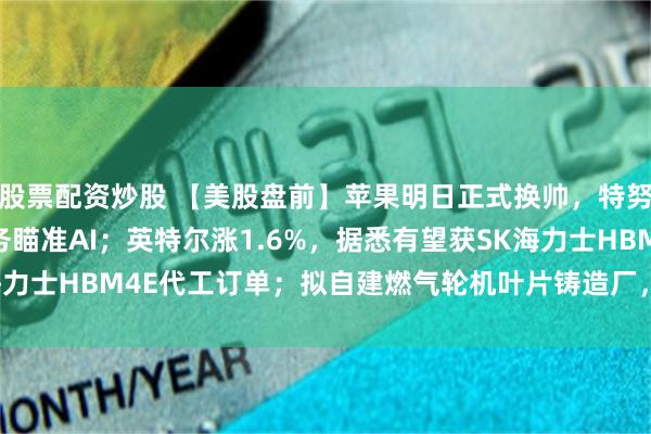 股票配资炒股 【美股盘前】苹果明日正式换帅，特努斯接任CEO，首要任务瞄准AI；英特尔涨1.6%，据悉有望获SK海力士HBM4E代工订单；拟自建燃气轮机叶片铸造厂，SpaceX跌0.66%