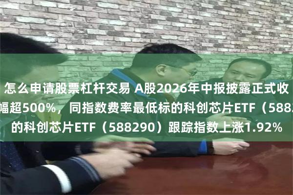 怎么申请股票杠杆交易 A股2026年中报披露正式收官,半导体板块盈利增幅超500%,同指数费率最低标的科创芯片ETF(588290)跟踪指数上涨1.92%