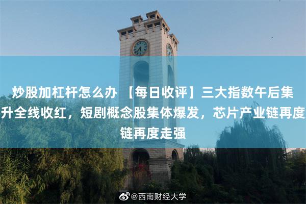 炒股加杠杆怎么办 【每日收评】三大指数午后集体拉升全线收红，短剧概念股集体爆发，芯片产业链再度走强