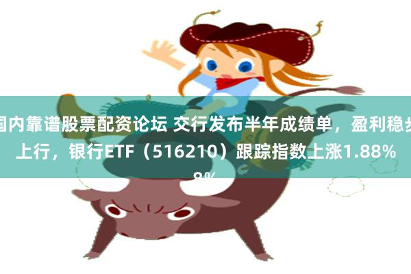 国内靠谱股票配资论坛 交行发布半年成绩单，盈利稳步上行，银行ETF（516210）跟踪指数上涨1.88%