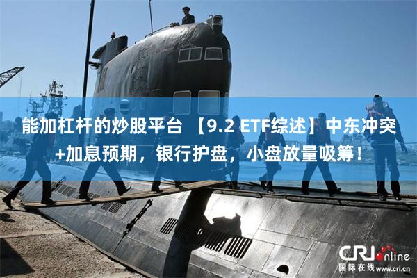 能加杠杆的炒股平台 【9.2 ETF综述】中东冲突+加息预期，银行护盘，小盘放量吸筹！