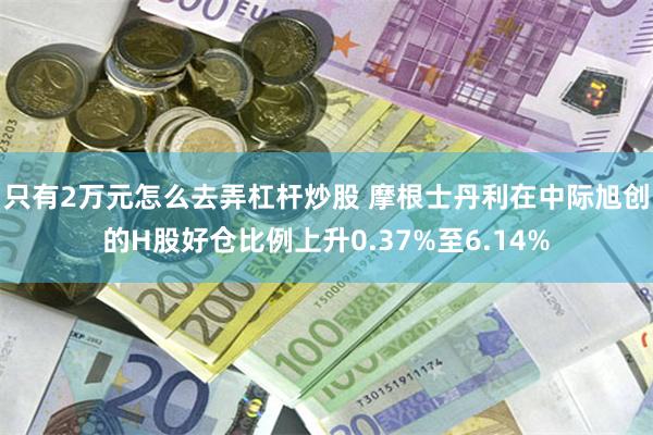 只有2万元怎么去弄杠杆炒股 摩根士丹利在中际旭创的H股好仓比例上升0.37%至6.14%