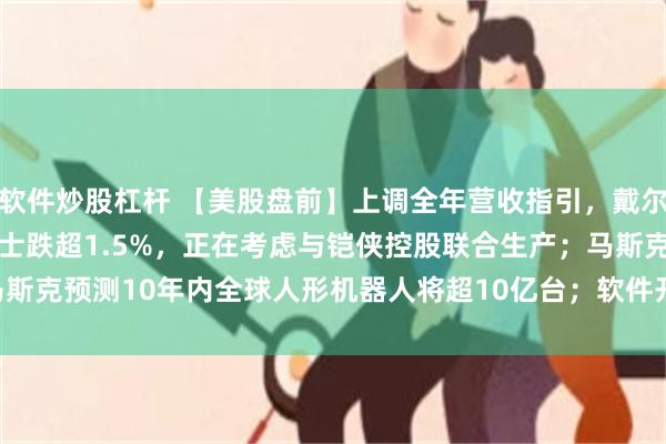 软件炒股杠杆 【美股盘前】上调全年营收指引，戴尔科技涨超10%；SK海力士跌超1.5%，正在考虑与铠侠控股联合生产；马斯克预测10年内全球人形机器人将超10亿台；软件开发平台GitLab涨超21%