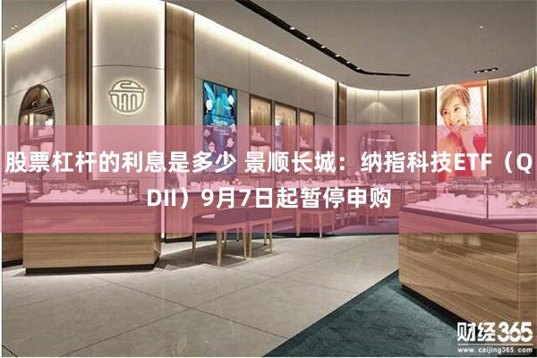 股票杠杆的利息是多少 景顺长城：纳指科技ETF（QDII）9月7日起暂停申购