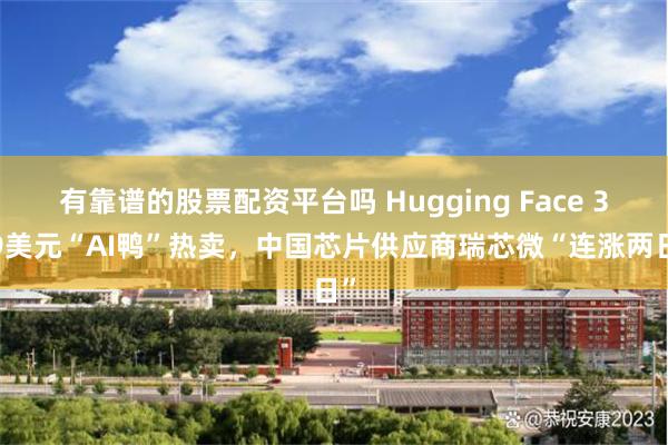 有靠谱的股票配资平台吗 Hugging Face 399美元“AI鸭”热卖，中国芯片供应商瑞芯微“连涨两日”