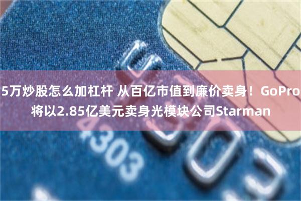 5万炒股怎么加杠杆 从百亿市值到廉价卖身！GoPro将以2.85亿美元卖身光模块公司Starman