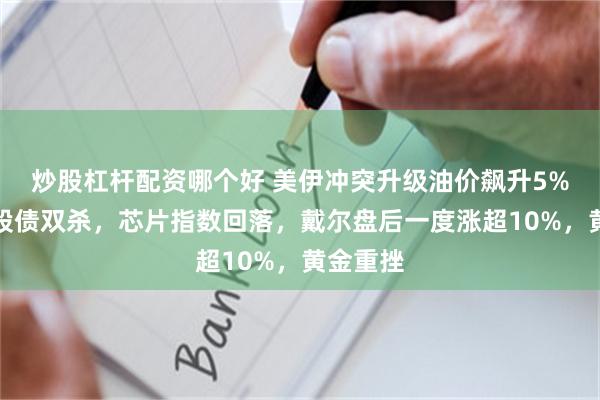 炒股杠杆配资哪个好 美伊冲突升级油价飙升5%,美国股债双杀,芯片指数回落,戴尔盘后一度涨超10%,黄金重挫