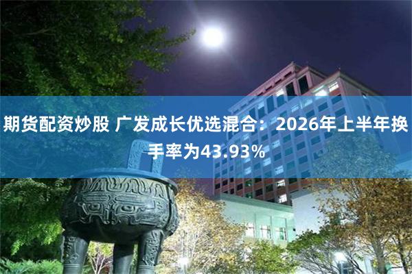 期货配资炒股 广发成长优选混合：2026年上半年换手率为43.93%