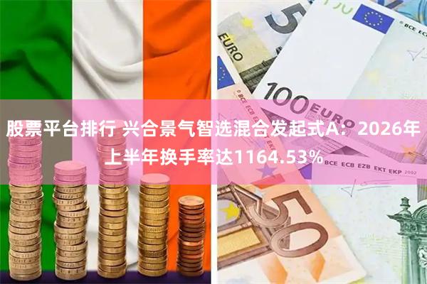 股票平台排行 兴合景气智选混合发起式A：2026年上半年换手率达1164.53%