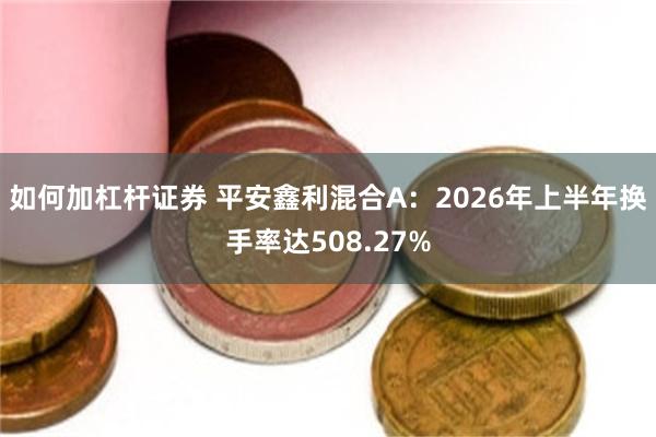 如何加杠杆证券 平安鑫利混合A：2026年上半年换手率达508.27%