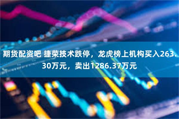 期货配资吧 捷荣技术跌停，龙虎榜上机构买入263.30万元，卖出1286.37万元