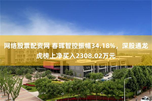 网络股票配资网 春晖智控振幅34.18%，深股通龙虎榜上净买入2308.02万元
