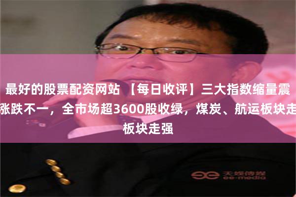 最好的股票配资网站 【每日收评】三大指数缩量震荡涨跌不一，全市场超3600股收绿，煤炭、航运板块走强