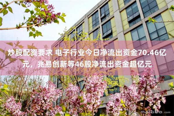 炒股配资要求 电子行业今日净流出资金70.46亿元，兆易创新等46股净流出资金超亿元