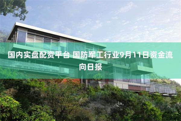 国内实盘配资平台 国防军工行业9月11日资金流向日报