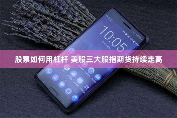 股票如何用杠杆 美股三大股指期货持续走高