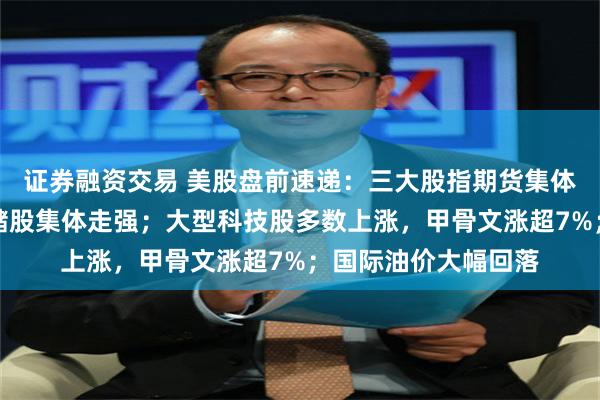 证券融资交易 美股盘前速递：三大股指期货集体上涨；半导体、存储股集体走强；大型科技股多数上涨，甲骨文涨超7%；国际油价大幅回落