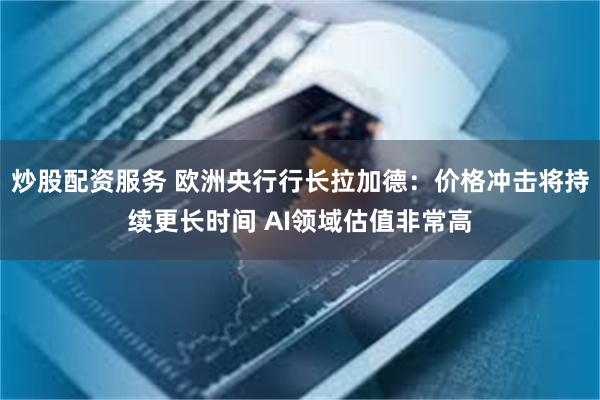 炒股配资服务 欧洲央行行长拉加德：价格冲击将持续更长时间 AI领域估值非常高