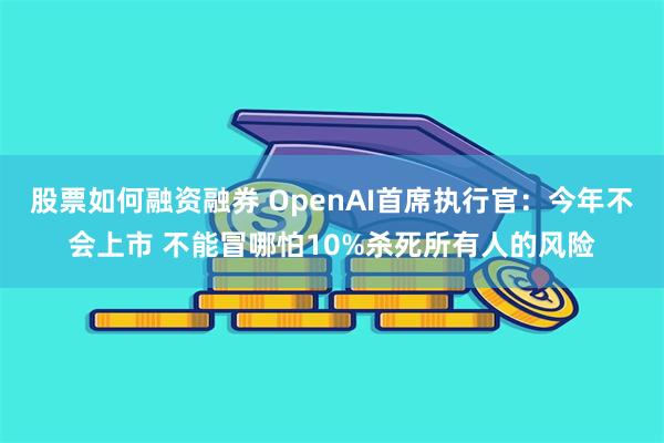 股票如何融资融券 OpenAI首席执行官：今年不会上市 不能冒哪怕10%杀死所有人的风险