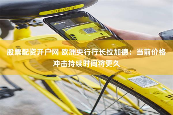 股票配资开户网 欧洲央行行长拉加德：当前价格冲击持续时间将更久