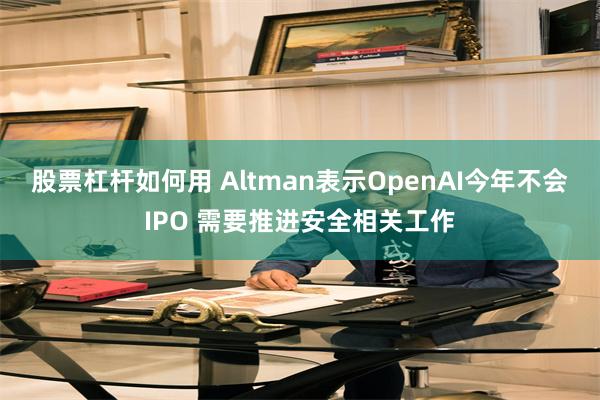 股票杠杆如何用 Altman表示OpenAI今年不会IPO 需要推进安全相关工作