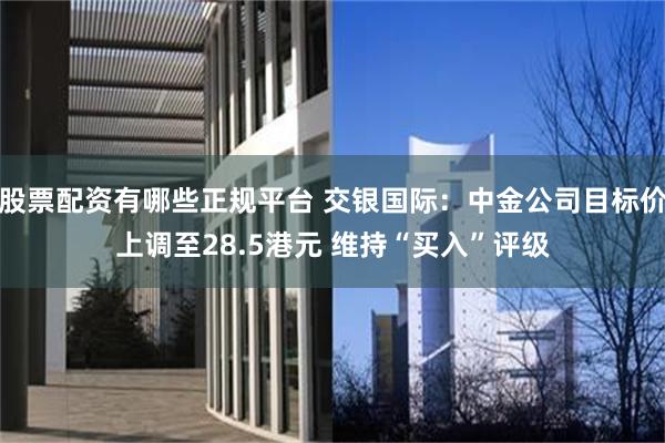 股票配资有哪些正规平台 交银国际：中金公司目标价上调至28.5港元 维持“买入”评级