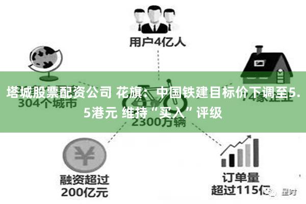 塔城股票配资公司 花旗:中国铁建目标价下调至5.5港元 维持“买入”评级
