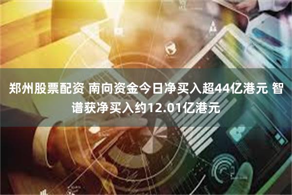 郑州股票配资 南向资金今日净买入超44亿港元 智谱获净买入约12.01亿港元