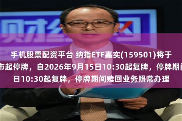 手机股票配资平台 纳指ETF嘉实(159501)将于2026年9月15日开市起停牌，自2026年9月15日10:30起复牌，停牌期间赎回业务照常办理