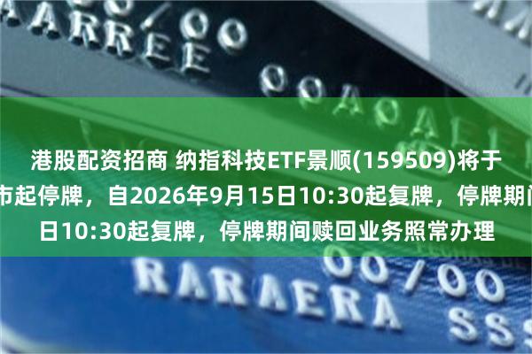 港股配资招商 纳指科技ETF景顺(159509)将于2026年9月15日开市起停牌，自2026年9月15日10:30起复牌，停牌期间赎回业务照常办理