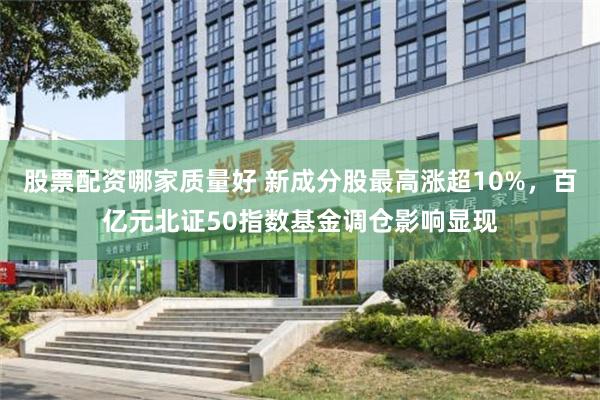 股票配资哪家质量好 新成分股最高涨超10%，百亿元北证50指数基金调仓影响显现