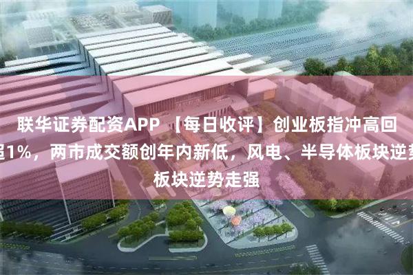 联华证券配资APP 【每日收评】创业板指冲高回落跌超1%，两市成交额创年内新低，风电、半导体板块逆势走强