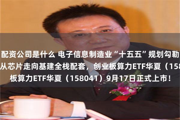 配资公司是什么 电子信息制造业“十五五”规划勾勒算力蓝图，算力关注点从芯片走向基建全栈配套，创业板算力ETF华夏（158041）9月17日正式上市！