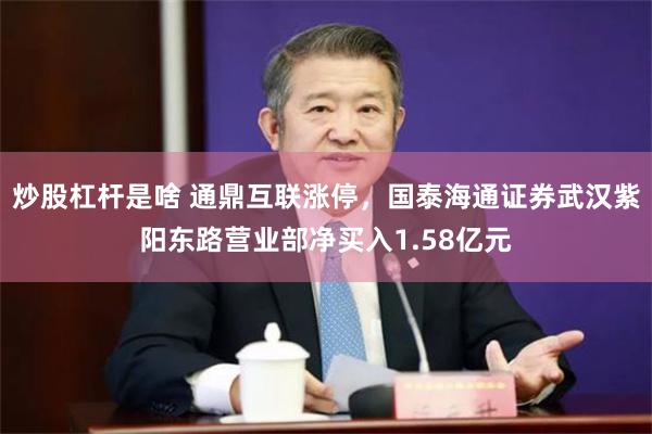 炒股杠杆是啥 通鼎互联涨停，国泰海通证券武汉紫阳东路营业部净买入1.58亿元