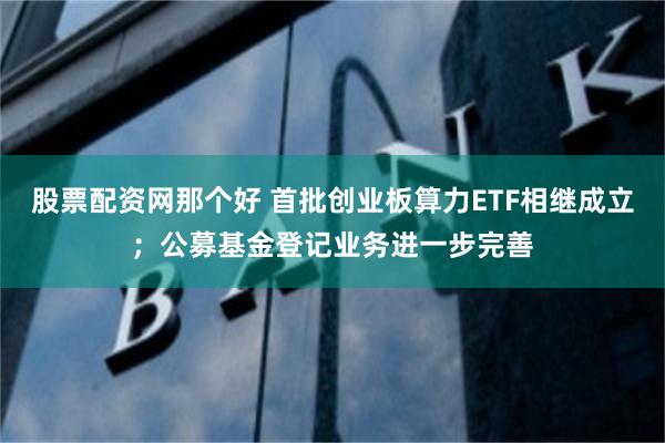 股票配资网那个好 首批创业板算力ETF相继成立；公募基金登记业务进一步完善
