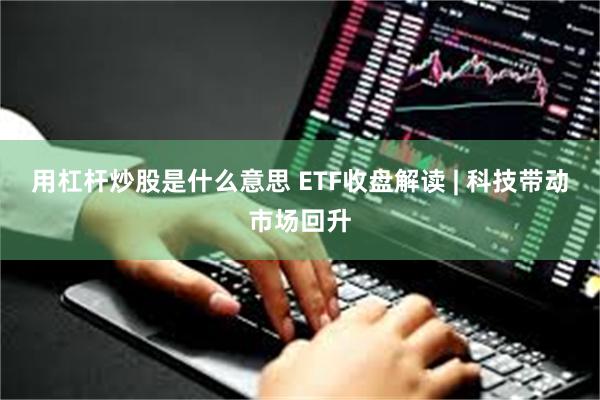 用杠杆炒股是什么意思 ETF收盘解读 | 科技带动市场回升