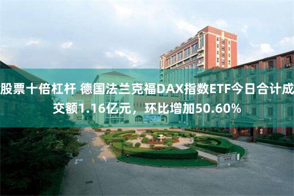股票十倍杠杆 德国法兰克福DAX指数ETF今日合计成交额1.16亿元，环比增加50.60%