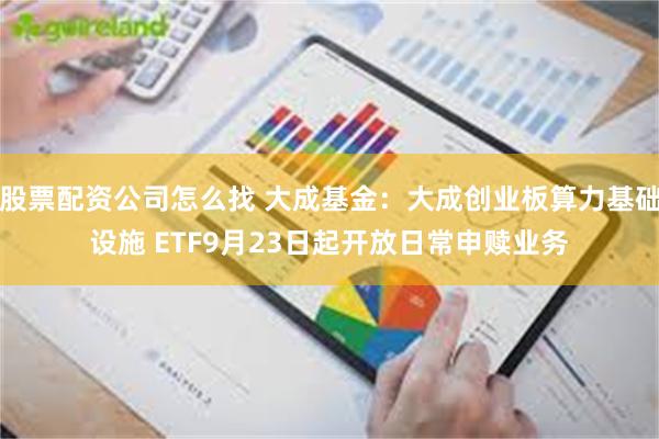 股票配资公司怎么找 大成基金：大成创业板算力基础设施 ETF9月23日起开放日常申赎业务