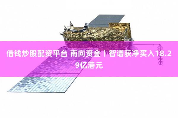 借钱炒股配资平台 南向资金丨智谱获净买入18.29亿港元