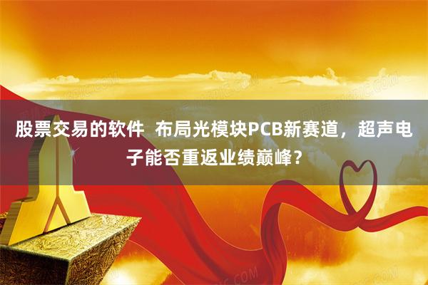股票交易的软件 布局光模块PCB新赛道,超声电子能否重返业绩巅峰?