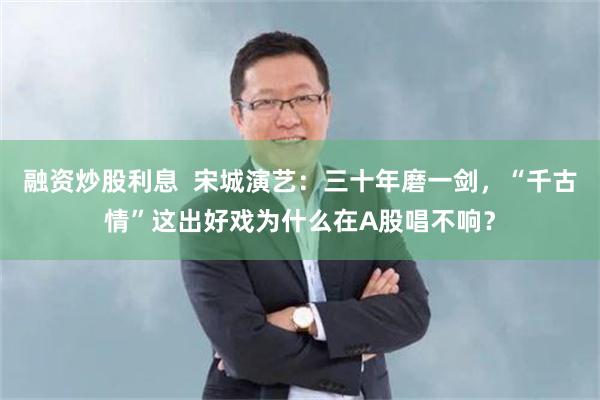 融资炒股利息  宋城演艺：三十年磨一剑，“千古情”这出好戏为什么在A股唱不响？