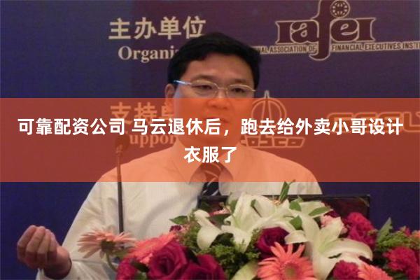 可靠配资公司 马云退休后，跑去给外卖小哥设计衣服了