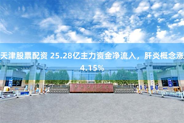 天津股票配资 25.28亿主力资金净流入，肝炎概念涨4.15%