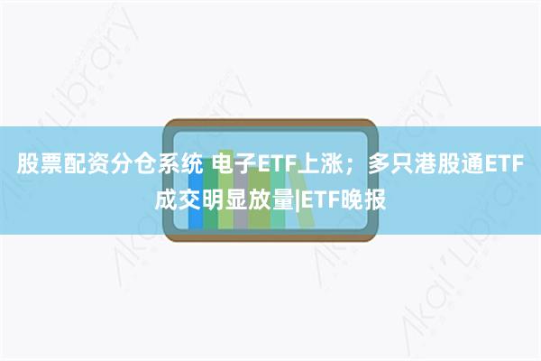 股票配资分仓系统 电子ETF上涨；多只港股通ETF成交明显放量|ETF晚报