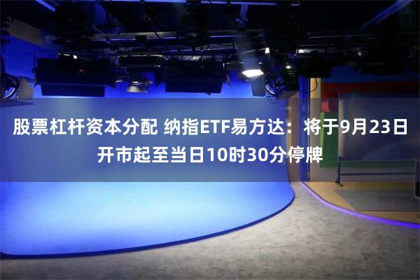 股票杠杆资本分配 纳指ETF易方达：将于9月23日开市起至当日10时30分停牌