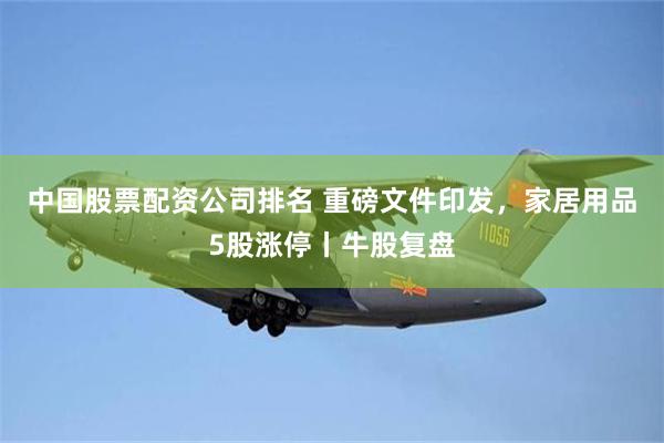 中国股票配资公司排名 重磅文件印发，家居用品5股涨停丨牛股复盘