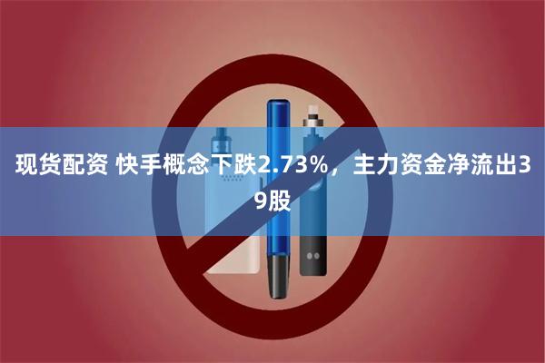 现货配资 快手概念下跌2.73%，主力资金净流出39股