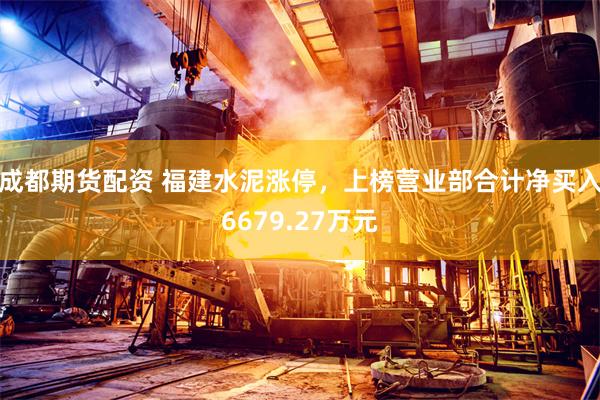 成都期货配资 福建水泥涨停，上榜营业部合计净买入6679.27万元